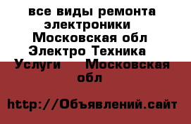 все виды ремонта электроники - Московская обл. Электро-Техника » Услуги   . Московская обл.